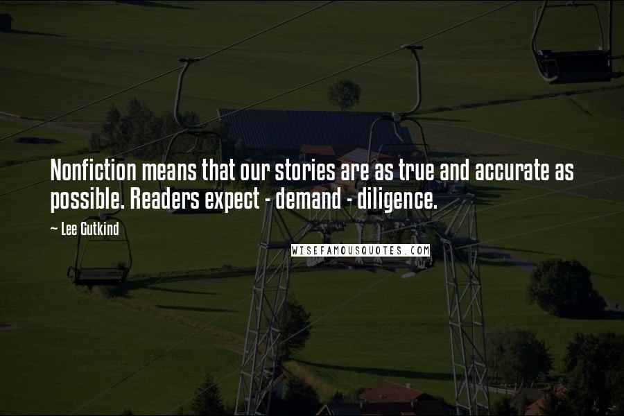 Lee Gutkind Quotes: Nonfiction means that our stories are as true and accurate as possible. Readers expect - demand - diligence.