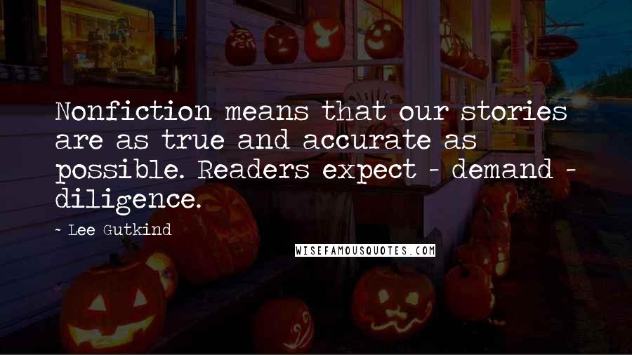 Lee Gutkind Quotes: Nonfiction means that our stories are as true and accurate as possible. Readers expect - demand - diligence.