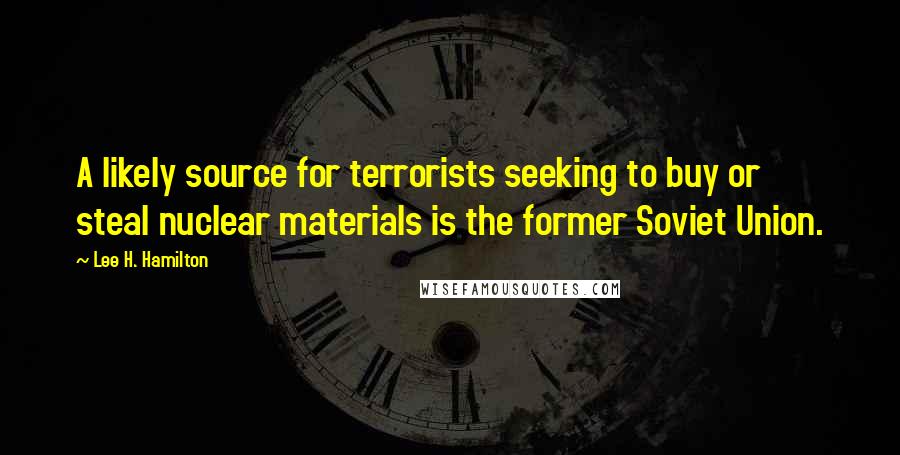 Lee H. Hamilton Quotes: A likely source for terrorists seeking to buy or steal nuclear materials is the former Soviet Union.
