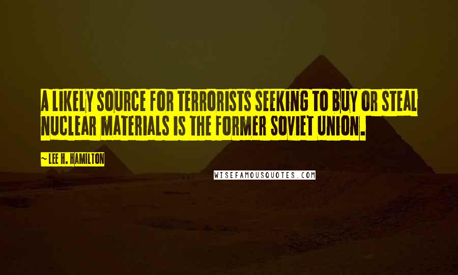 Lee H. Hamilton Quotes: A likely source for terrorists seeking to buy or steal nuclear materials is the former Soviet Union.