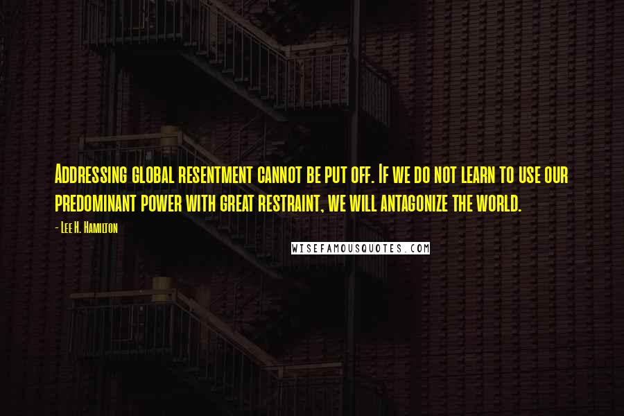 Lee H. Hamilton Quotes: Addressing global resentment cannot be put off. If we do not learn to use our predominant power with great restraint, we will antagonize the world.