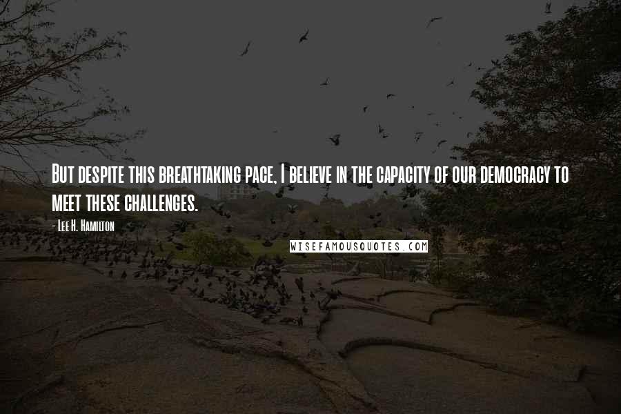 Lee H. Hamilton Quotes: But despite this breathtaking pace, I believe in the capacity of our democracy to meet these challenges.