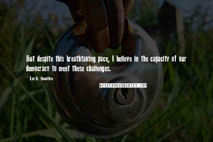 Lee H. Hamilton Quotes: But despite this breathtaking pace, I believe in the capacity of our democracy to meet these challenges.