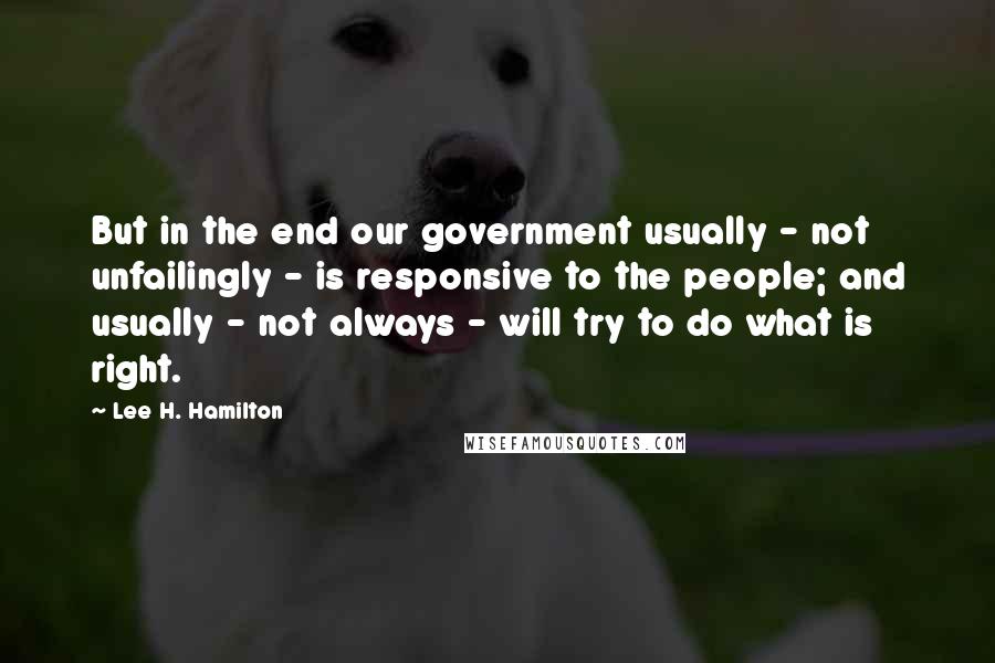 Lee H. Hamilton Quotes: But in the end our government usually - not unfailingly - is responsive to the people; and usually - not always - will try to do what is right.