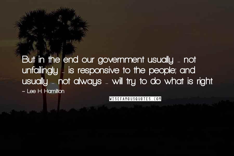 Lee H. Hamilton Quotes: But in the end our government usually - not unfailingly - is responsive to the people; and usually - not always - will try to do what is right.