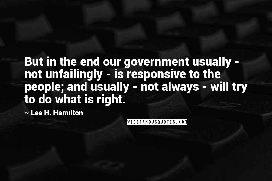 Lee H. Hamilton Quotes: But in the end our government usually - not unfailingly - is responsive to the people; and usually - not always - will try to do what is right.