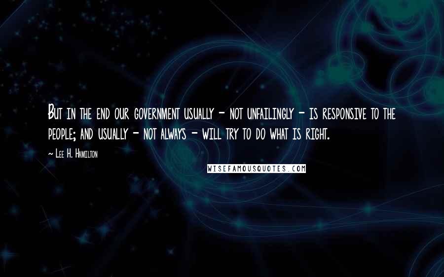 Lee H. Hamilton Quotes: But in the end our government usually - not unfailingly - is responsive to the people; and usually - not always - will try to do what is right.