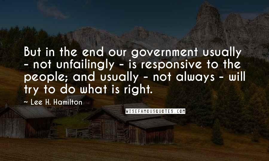 Lee H. Hamilton Quotes: But in the end our government usually - not unfailingly - is responsive to the people; and usually - not always - will try to do what is right.