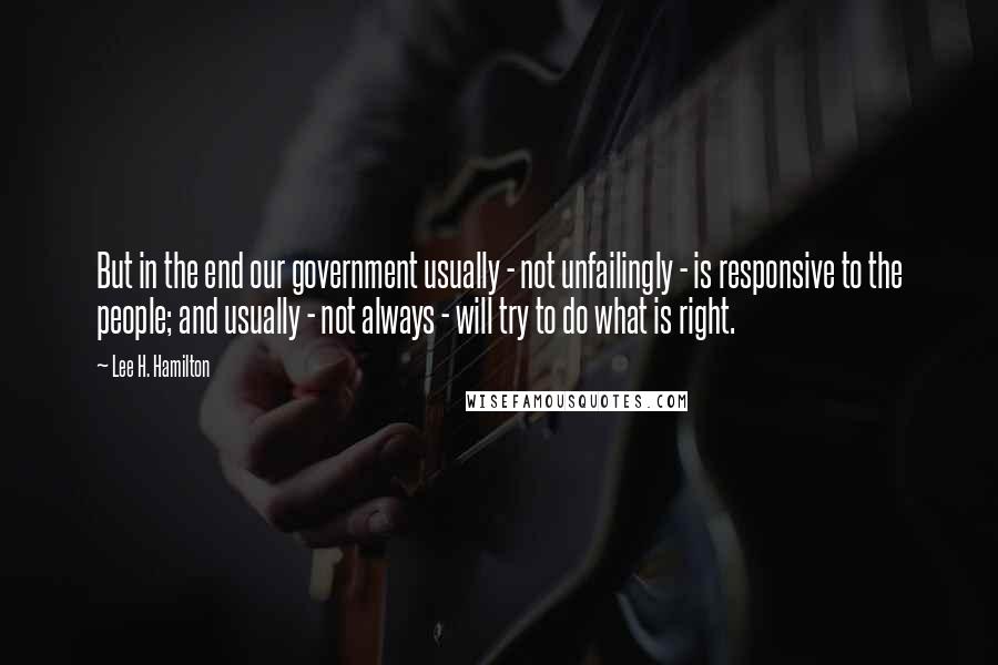 Lee H. Hamilton Quotes: But in the end our government usually - not unfailingly - is responsive to the people; and usually - not always - will try to do what is right.