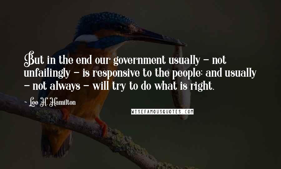 Lee H. Hamilton Quotes: But in the end our government usually - not unfailingly - is responsive to the people; and usually - not always - will try to do what is right.