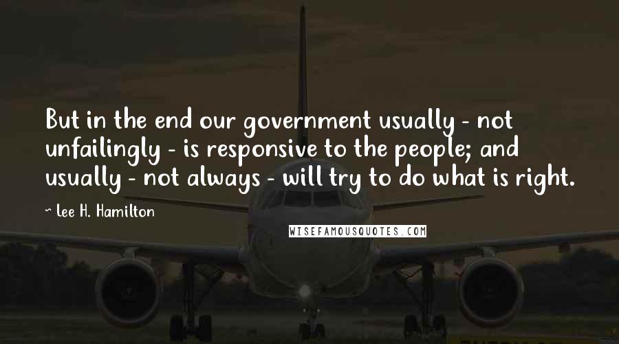 Lee H. Hamilton Quotes: But in the end our government usually - not unfailingly - is responsive to the people; and usually - not always - will try to do what is right.