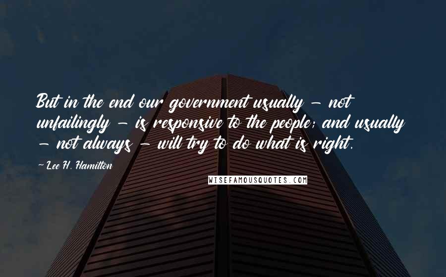 Lee H. Hamilton Quotes: But in the end our government usually - not unfailingly - is responsive to the people; and usually - not always - will try to do what is right.