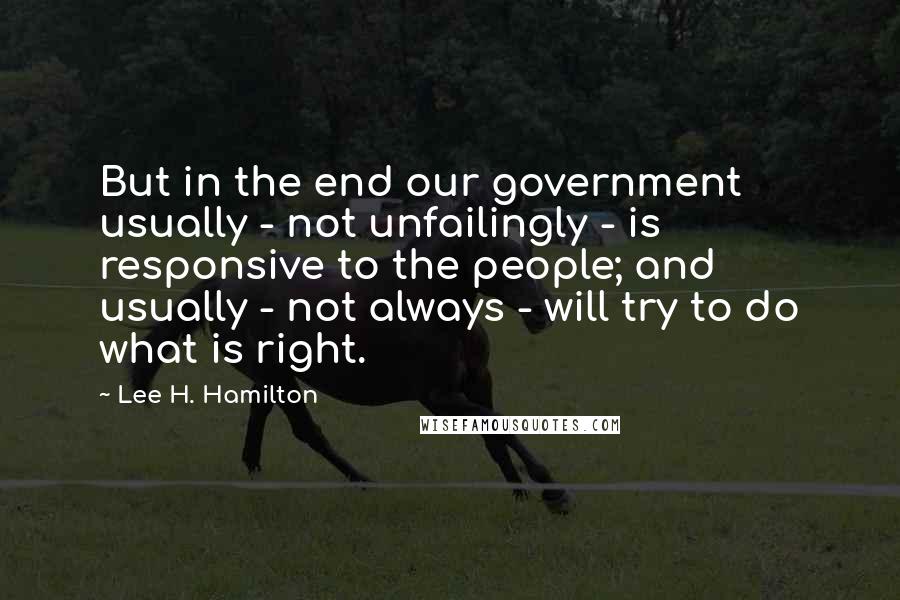 Lee H. Hamilton Quotes: But in the end our government usually - not unfailingly - is responsive to the people; and usually - not always - will try to do what is right.