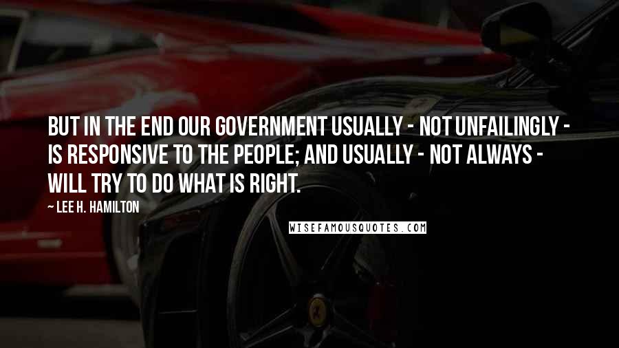 Lee H. Hamilton Quotes: But in the end our government usually - not unfailingly - is responsive to the people; and usually - not always - will try to do what is right.