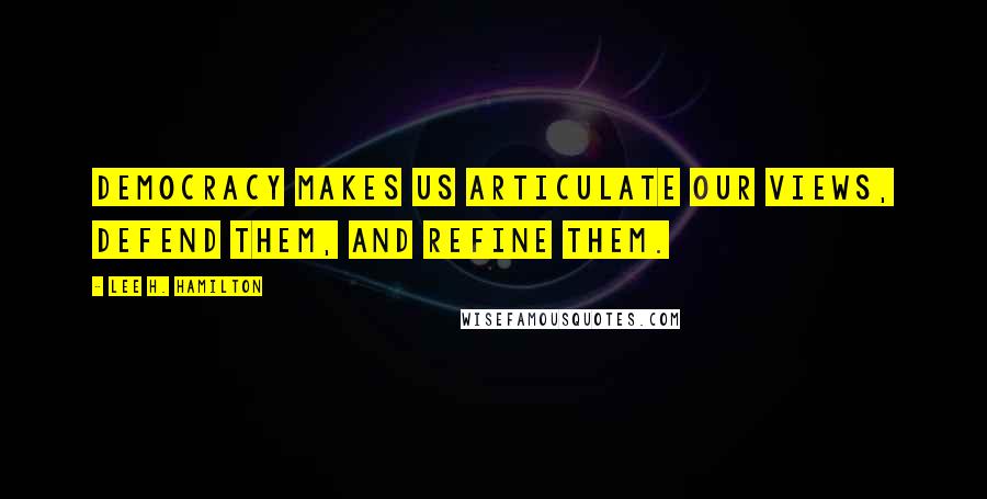 Lee H. Hamilton Quotes: Democracy makes us articulate our views, defend them, and refine them.