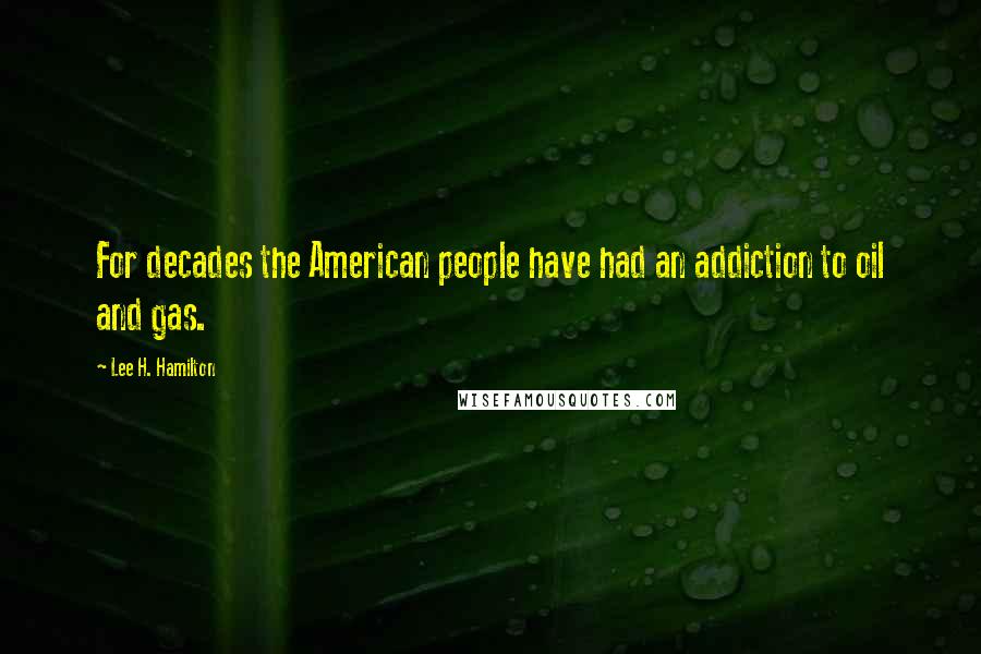 Lee H. Hamilton Quotes: For decades the American people have had an addiction to oil and gas.