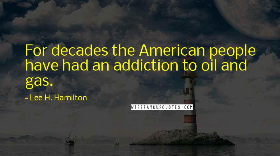 Lee H. Hamilton Quotes: For decades the American people have had an addiction to oil and gas.