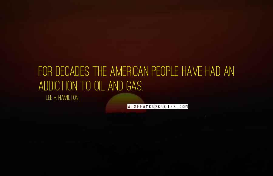 Lee H. Hamilton Quotes: For decades the American people have had an addiction to oil and gas.