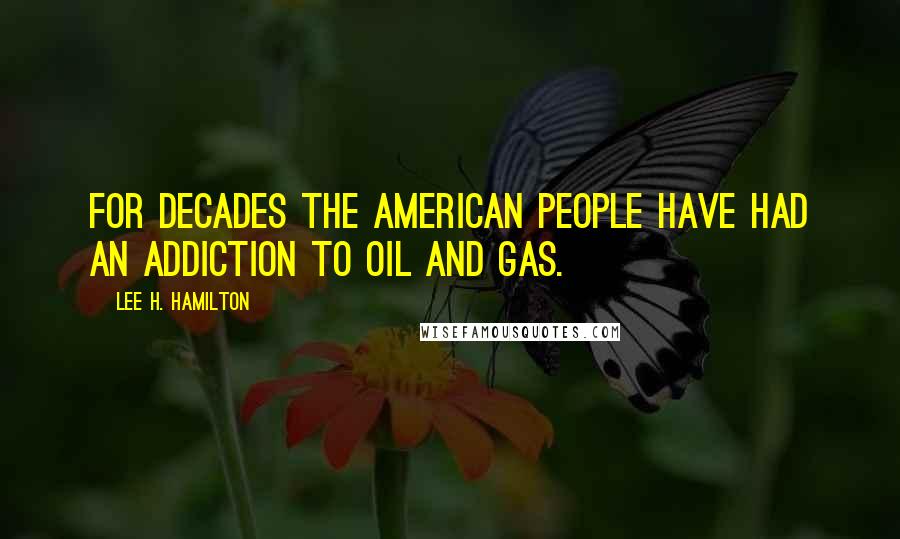 Lee H. Hamilton Quotes: For decades the American people have had an addiction to oil and gas.