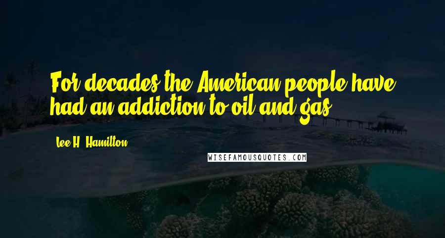 Lee H. Hamilton Quotes: For decades the American people have had an addiction to oil and gas.