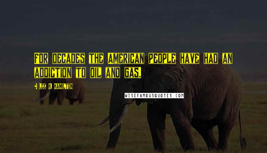 Lee H. Hamilton Quotes: For decades the American people have had an addiction to oil and gas.