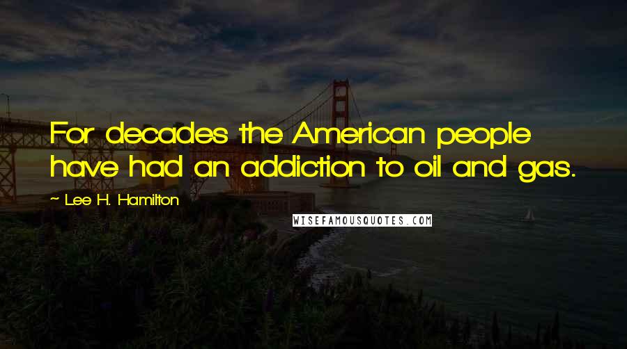 Lee H. Hamilton Quotes: For decades the American people have had an addiction to oil and gas.