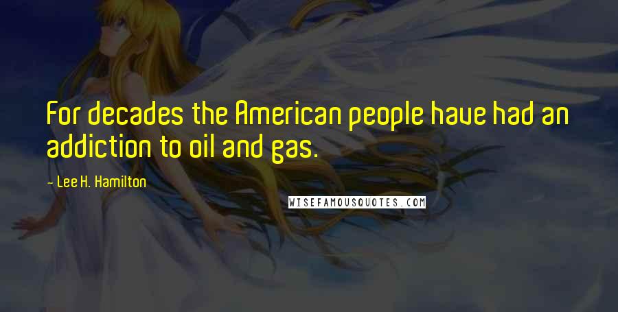 Lee H. Hamilton Quotes: For decades the American people have had an addiction to oil and gas.