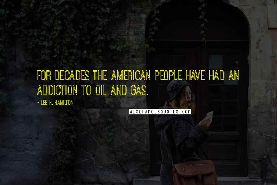 Lee H. Hamilton Quotes: For decades the American people have had an addiction to oil and gas.