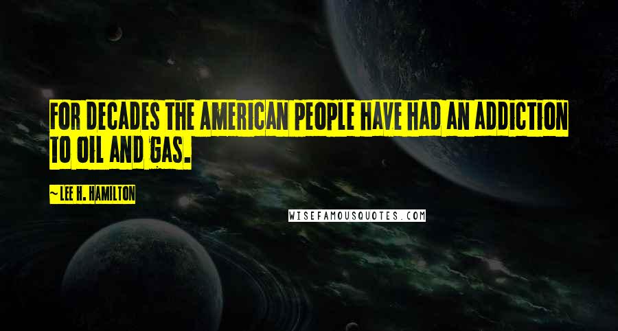 Lee H. Hamilton Quotes: For decades the American people have had an addiction to oil and gas.