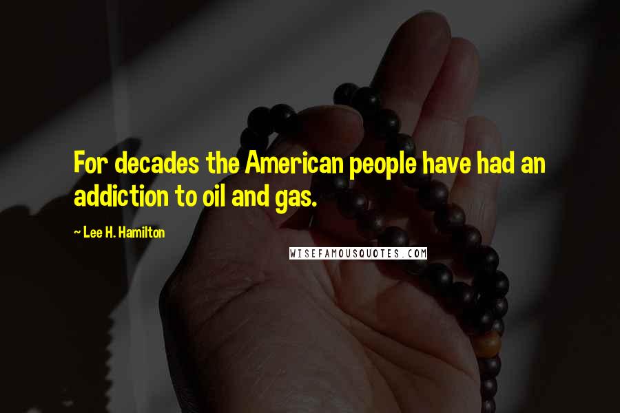 Lee H. Hamilton Quotes: For decades the American people have had an addiction to oil and gas.