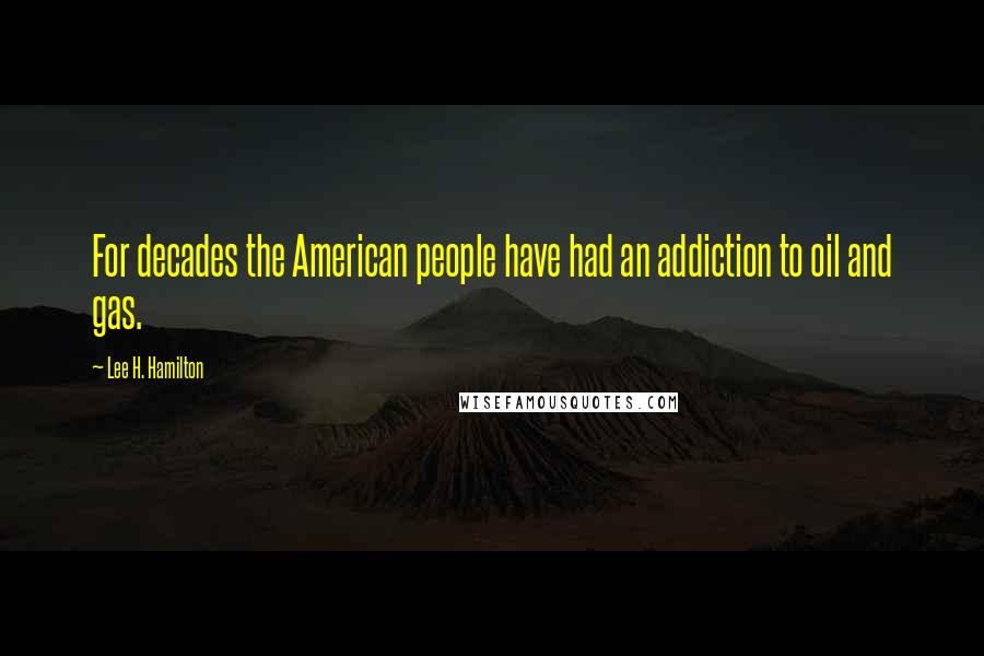 Lee H. Hamilton Quotes: For decades the American people have had an addiction to oil and gas.