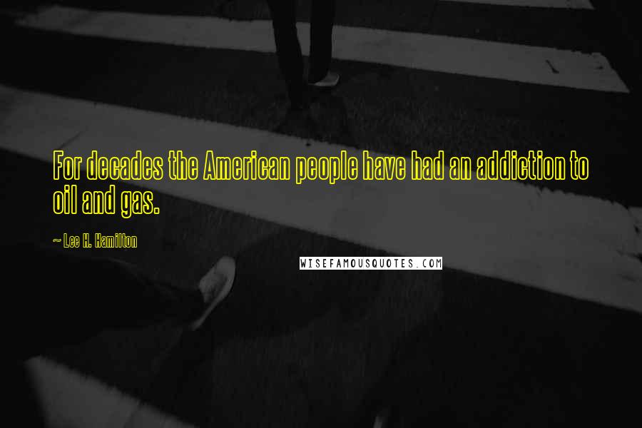 Lee H. Hamilton Quotes: For decades the American people have had an addiction to oil and gas.