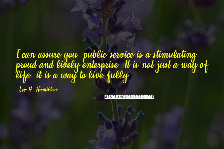 Lee H. Hamilton Quotes: I can assure you, public service is a stimulating, proud and lively enterprise. It is not just a way of life, it is a way to live fully.