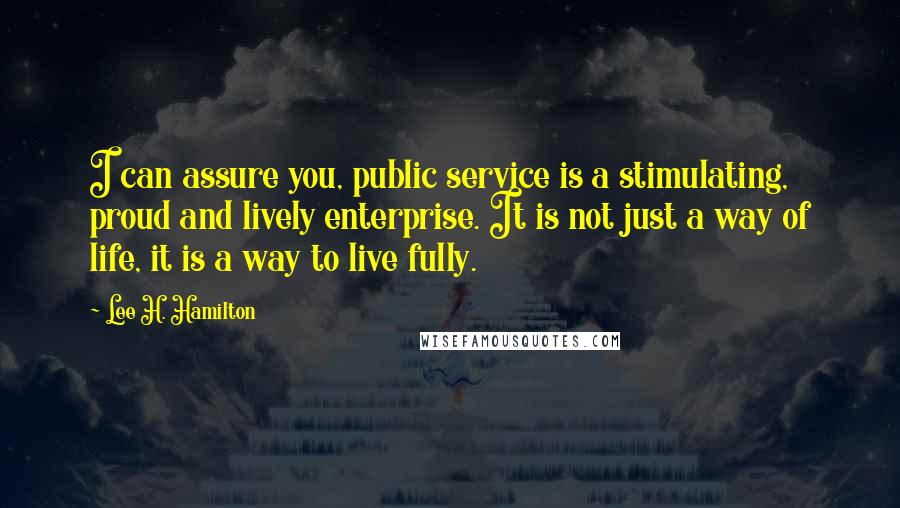 Lee H. Hamilton Quotes: I can assure you, public service is a stimulating, proud and lively enterprise. It is not just a way of life, it is a way to live fully.