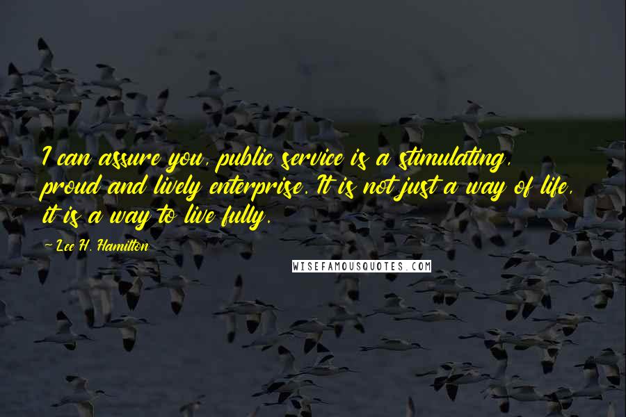 Lee H. Hamilton Quotes: I can assure you, public service is a stimulating, proud and lively enterprise. It is not just a way of life, it is a way to live fully.