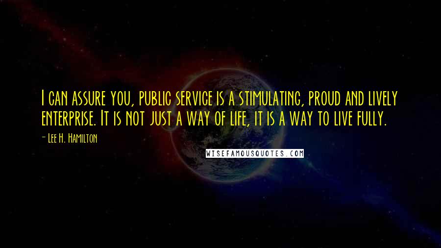 Lee H. Hamilton Quotes: I can assure you, public service is a stimulating, proud and lively enterprise. It is not just a way of life, it is a way to live fully.