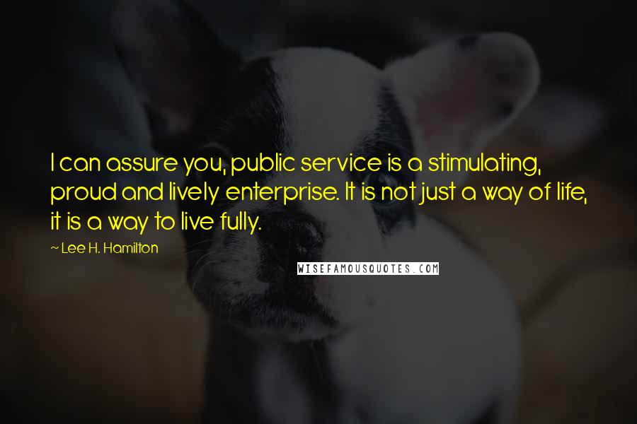 Lee H. Hamilton Quotes: I can assure you, public service is a stimulating, proud and lively enterprise. It is not just a way of life, it is a way to live fully.