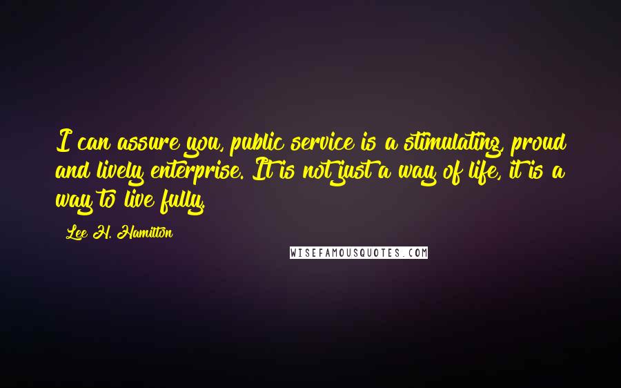 Lee H. Hamilton Quotes: I can assure you, public service is a stimulating, proud and lively enterprise. It is not just a way of life, it is a way to live fully.