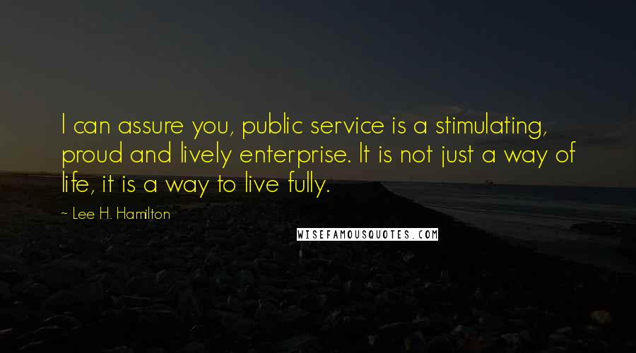 Lee H. Hamilton Quotes: I can assure you, public service is a stimulating, proud and lively enterprise. It is not just a way of life, it is a way to live fully.