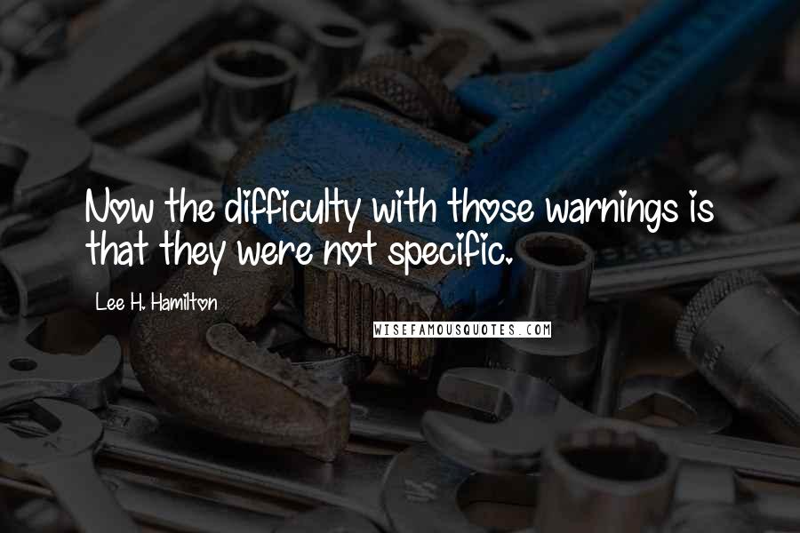 Lee H. Hamilton Quotes: Now the difficulty with those warnings is that they were not specific.