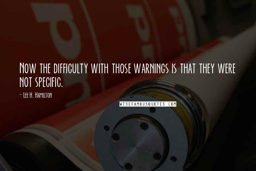 Lee H. Hamilton Quotes: Now the difficulty with those warnings is that they were not specific.