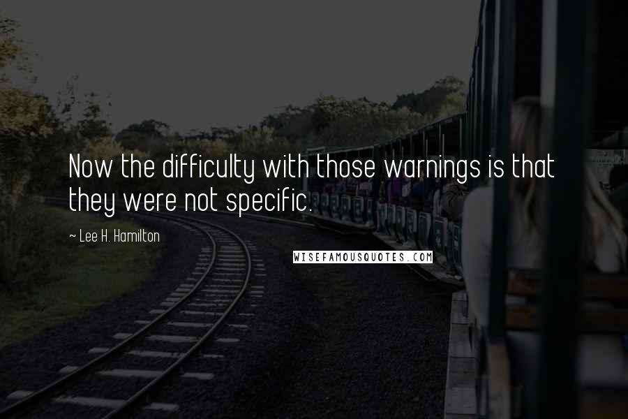 Lee H. Hamilton Quotes: Now the difficulty with those warnings is that they were not specific.