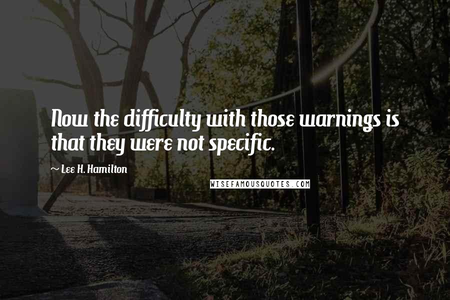 Lee H. Hamilton Quotes: Now the difficulty with those warnings is that they were not specific.