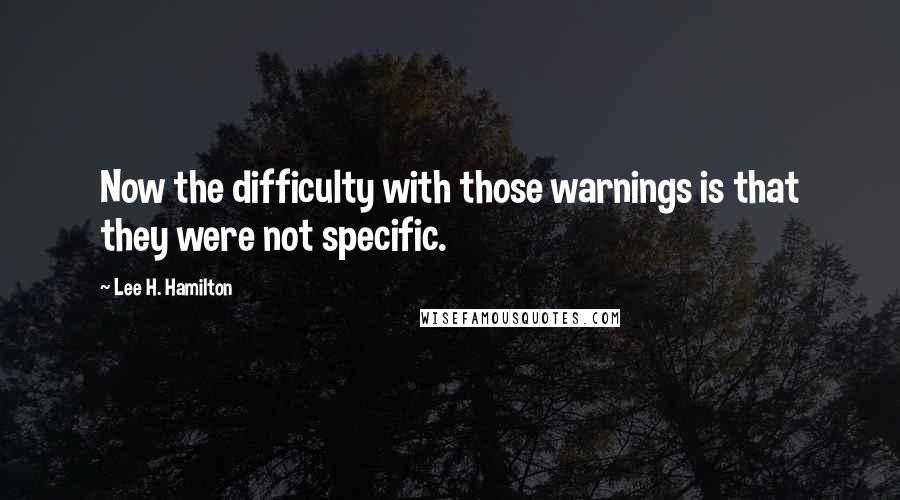 Lee H. Hamilton Quotes: Now the difficulty with those warnings is that they were not specific.