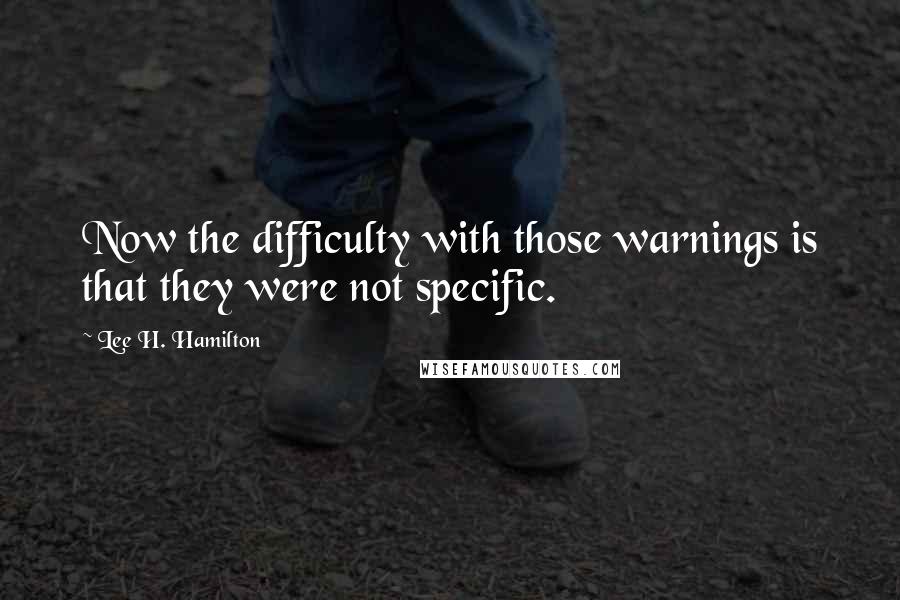 Lee H. Hamilton Quotes: Now the difficulty with those warnings is that they were not specific.