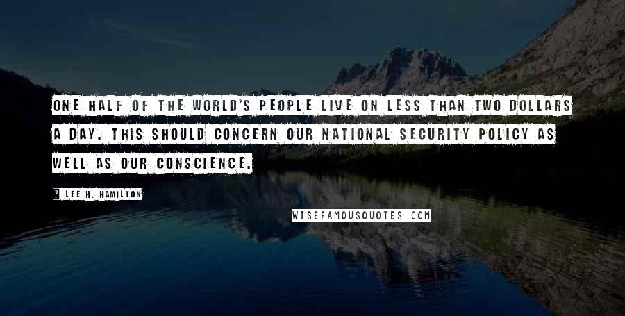 Lee H. Hamilton Quotes: One half of the world's people live on less than two dollars a day. This should concern our national security policy as well as our conscience.