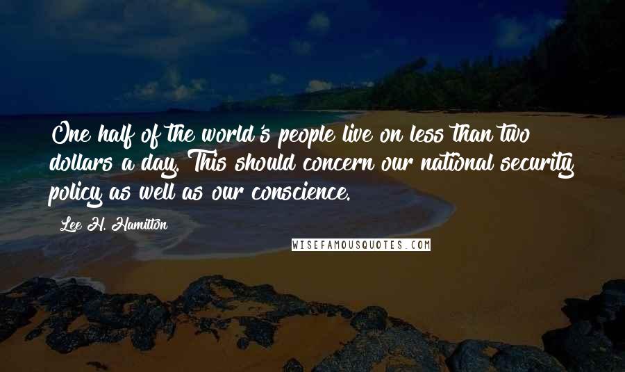 Lee H. Hamilton Quotes: One half of the world's people live on less than two dollars a day. This should concern our national security policy as well as our conscience.