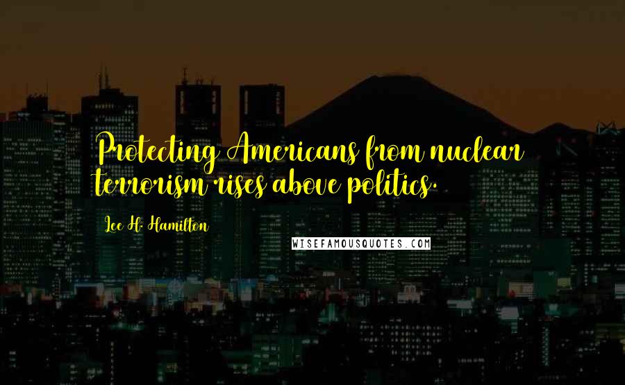 Lee H. Hamilton Quotes: Protecting Americans from nuclear terrorism rises above politics.