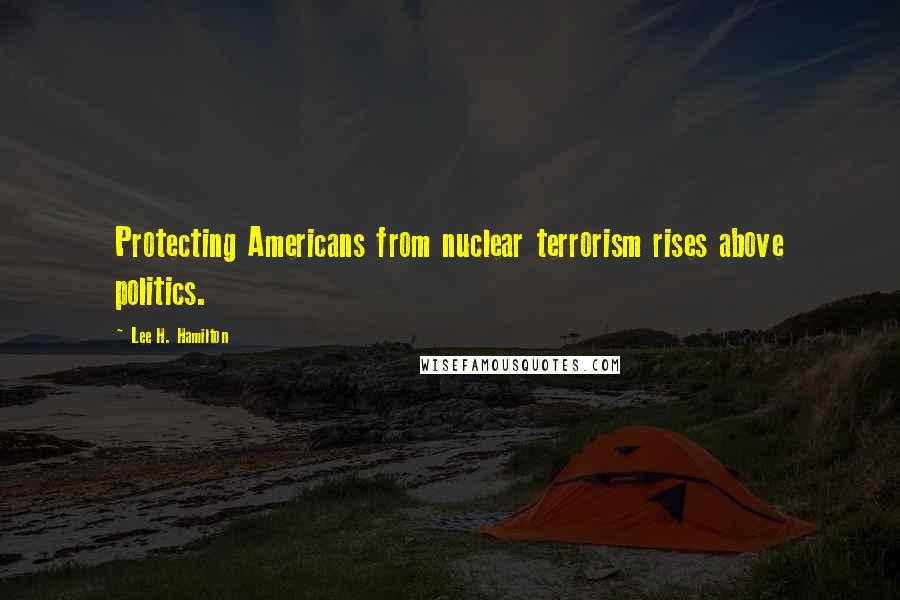 Lee H. Hamilton Quotes: Protecting Americans from nuclear terrorism rises above politics.