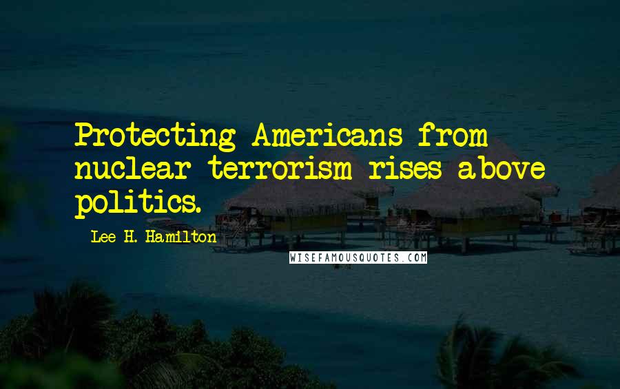 Lee H. Hamilton Quotes: Protecting Americans from nuclear terrorism rises above politics.